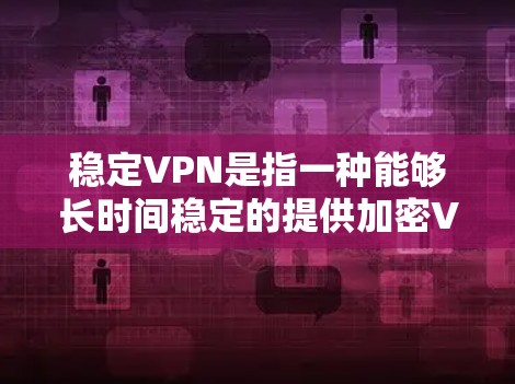 稳定VPN是指一种能够长时间稳定的提供加密VPN服务的网络环境。使用稳定VPN可以确保您的网络连接不会因任何原因中断或不稳定，从而保护您的隐私和安全。以下是关于稳定VPN的一些关键点