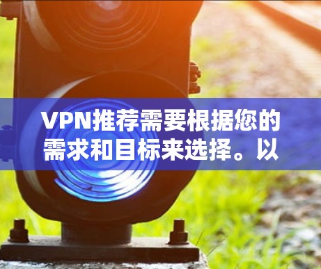 VPN推荐需要根据您的需求和目标来选择。以下是一些常见的VPN推荐类型和平台