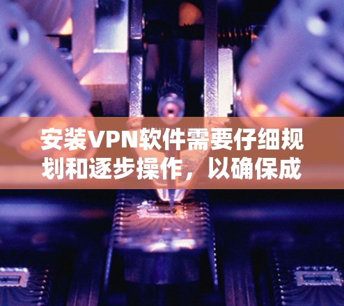 安装VPN软件需要仔细规划和逐步操作，以确保成功。以下是一个详细的步骤指南，帮助你顺利安装和使用VPN