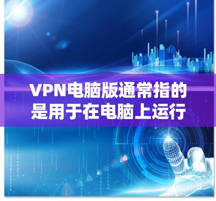 VPN电脑版通常指的是用于在电脑上运行的VPN软件，这些软件可以提供端到端加密、多点密码、自动解密等功能，以确保数据的安全和隐私。以下是一些常见的VPN电脑版的特点和功能