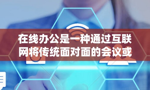在线办公是一种通过互联网将传统面对面的会议或协作活动转换为线上形式的方式，用户可以在任何地点通过虚拟会议或聊天软件与他人联系。以下是关于在线办公的一些基本信息