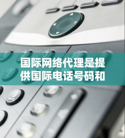 国际网络代理是提供国际电话号码和网络服务的公司，帮助用户通过国际电话或网络联系外国朋友或公司。以下是关于国际网络代理的详细分析
