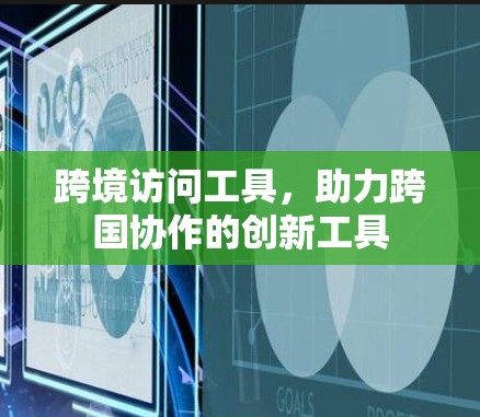 跨境访问工具，助力跨国协作的创新工具