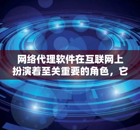 网络代理软件在互联网上扮演着至关重要的角色，它们通过连接到互联网，提供多种功能，帮助用户高效地完成多种任务。以下是对网络代理软件的详细总结