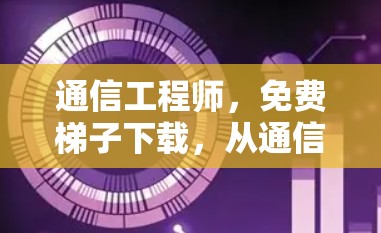 通信工程师，免费梯子下载，从通信技术到实际应用的深度解析