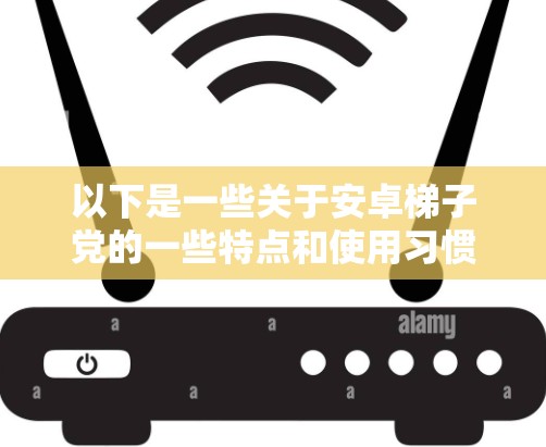 以下是一些关于安卓梯子党的一些特点和使用习惯