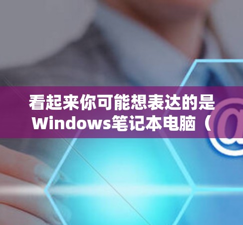 看起来你可能想表达的是Windows笔记本电脑（Windows PC）而不是Windows梯子（Windows ladder）以下是一些与Windows笔记本电脑相关的信息和建议