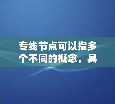 专线节点可以指多个不同的概念，具体取决于上下文的领域。以下是一些可能的解释