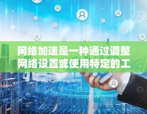 网络加速是一种通过调整网络设置或使用特定的工具，来提高网络连接速度的技术。它可以帮助用户减少等待时间，节省流量，尤其是在需要频繁访问网页或应用的情况下。以下是关于网络加速的一些基本信息和使用建议