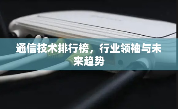 通信技术排行榜，行业领袖与未来趋势