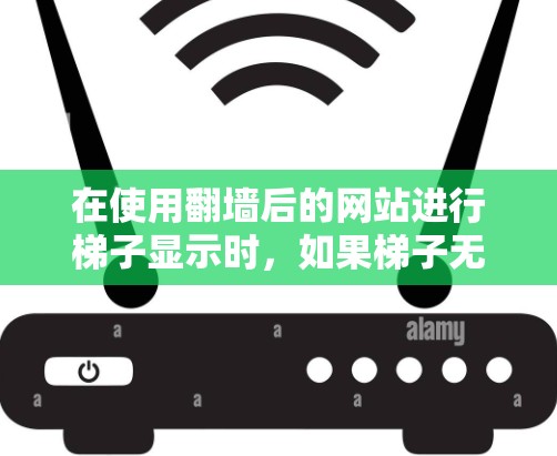 在使用翻墙后的网站进行梯子显示时，如果梯子无法显示，可以按照以下步骤进行排查和解决问题