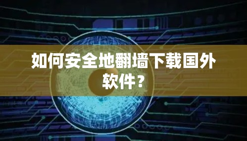 如何安全地翻墙下载国外软件？