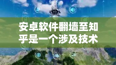 安卓软件翻墙至知乎是一个涉及技术和法律的复杂操作，需谨慎处理。以下是一步步的建议