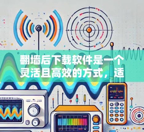 翻墙后下载软件是一个灵活且高效的方式，适合学习和开发。以下是详细的步骤和建议