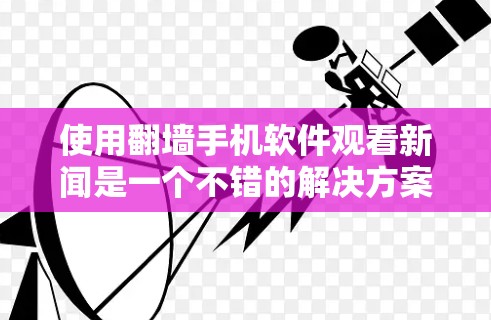 使用翻墙手机软件观看新闻是一个不错的解决方案，可以帮助您避开网络问题。以下是一个总结的步骤指南