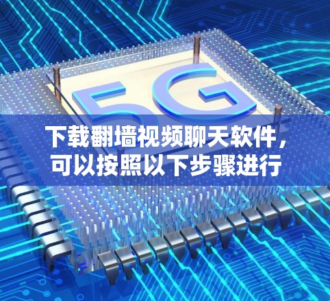 下载翻墙视频聊天软件，可以按照以下步骤进行