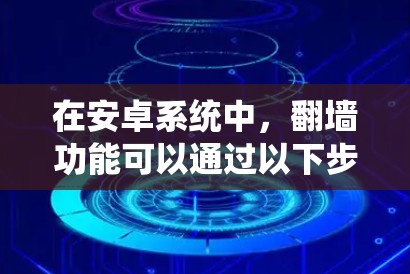 在安卓系统中，翻墙功能可以通过以下步骤实现