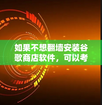 如果不想翻墙安装谷歌商店软件，可以考虑以下方法来安装应用
