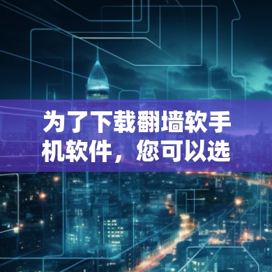 为了下载翻墙软手机软件，您可以选择以下几种选项，根据您的需求和预算进行选择
