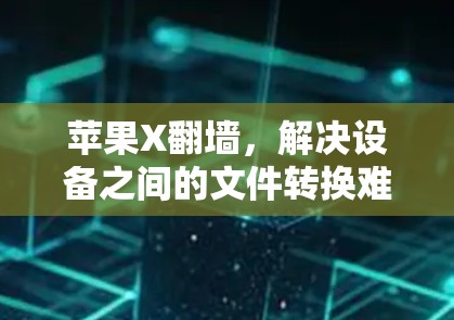 苹果X翻墙，解决设备之间的文件转换难题的首选工具
