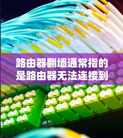 路由器翻墙通常指的是路由器无法连接到互联网，或网络连接不畅，导致无法使用互联网功能。以下是常见原因及解决步骤