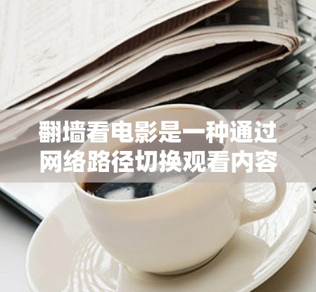 翻墙看电影是一种通过网络路径切换观看内容的技巧，主要依赖于翻墙工具和目标网站的安全性。以下是详细的步骤