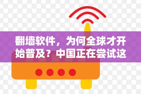 翻墙软件，为何全球才开始普及？中国正在尝试这么做，但遇到了哪些问题？