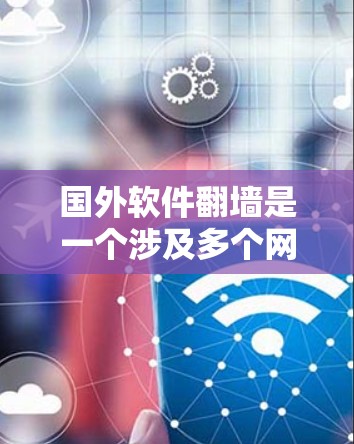 国外软件翻墙是一个涉及多个网络技术和应用的概念，通常指那些无法直接访问的软件，其服务器位于对方的服务器上，或被某种方式阻止了访问。以下是对国外软件翻墙的详细解释