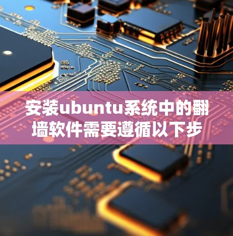 安装ubuntu系统中的翻墙软件需要遵循以下步骤，确保安全和可靠