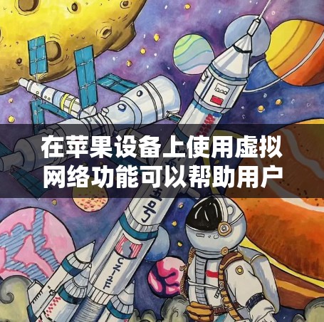 在苹果设备上使用虚拟网络功能可以帮助用户访问外部网络，解决第三方软件访问外部网络的问题。以下是对虚拟网络功能的详细指南