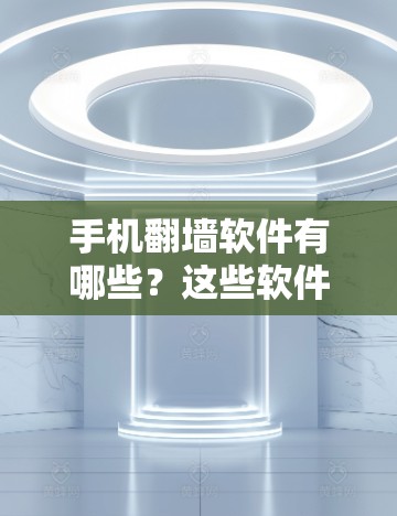手机翻墙软件有哪些？这些软件如何保护你的隐私？