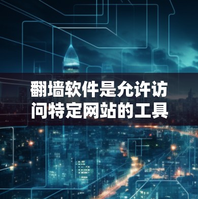 翻墙软件是允许访问特定网站的工具，主要通过协议或协议栈来实现访问控制。以下是一个有条理的总结和指南，帮助您更好地选择和使用翻墙软件