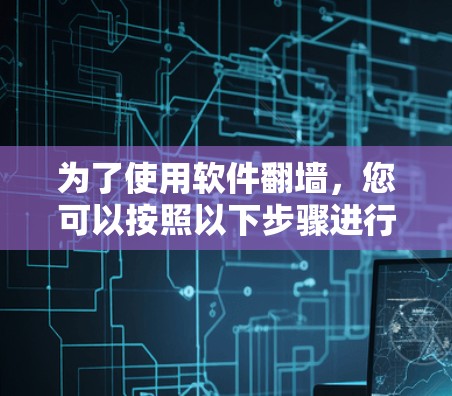 为了使用软件翻墙，您可以按照以下步骤进行