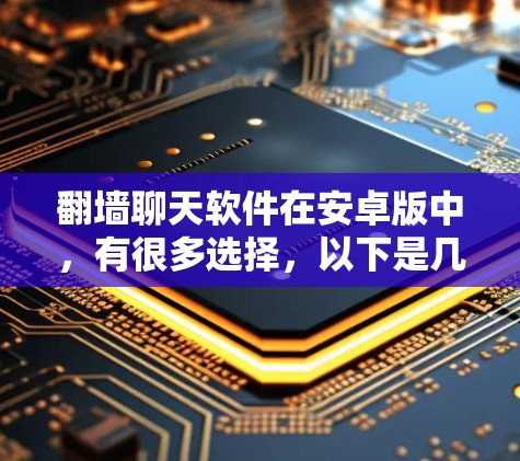 翻墙聊天软件在安卓版中，有很多选择，以下是几个常见的推荐