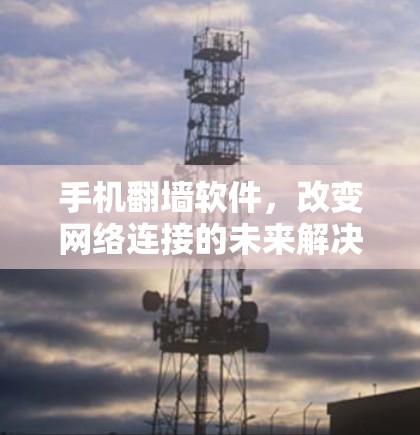 手机翻墙软件，改变网络连接的未来解决方案