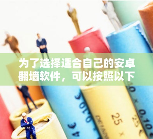 为了选择适合自己的安卓翻墙软件，可以按照以下步骤进行决策