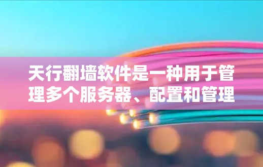 天行翻墙软件是一种用于管理多个服务器、配置和管理网络功能的工具，广泛应用于互联网翻墙和服务器管理领域。以下是详细的使用步骤和信息