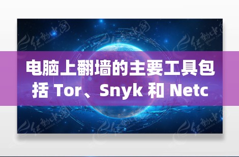 电脑上翻墙的主要工具包括 Tor、Snyk 和 Netcat。以下是它们的详细介绍