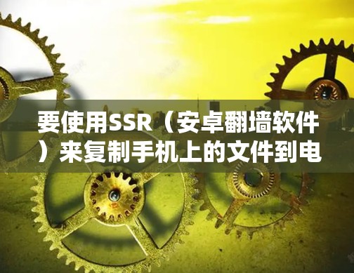 要使用SSR（安卓翻墙软件）来复制手机上的文件到电脑上，可以按照以下步骤进行