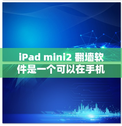 iPad mini2 翻墙软件是一个可以在手机上安装并使用的一种工具，用于将数据从 iPad mini2 设备翻墙到目标设备。以下是一些常见的翻墙软件和方法