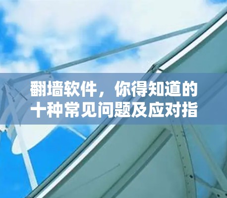 翻墙软件，你得知道的十种常见问题及应对指南