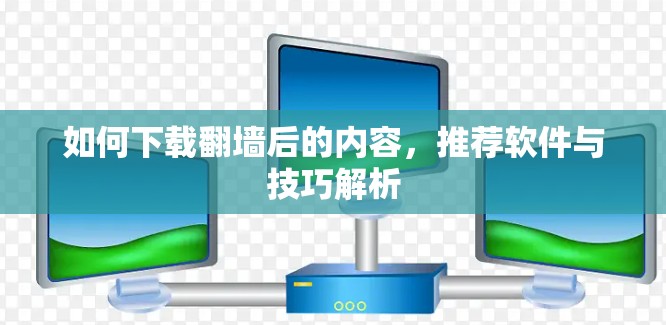 如何下载翻墙后的内容，推荐软件与技巧解析