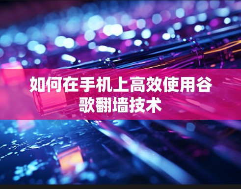 如何在手机上高效使用谷歌翻墙技术