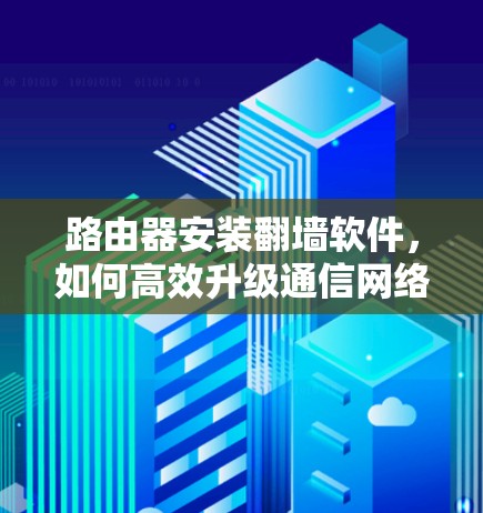 路由器安装翻墙软件，如何高效升级通信网络