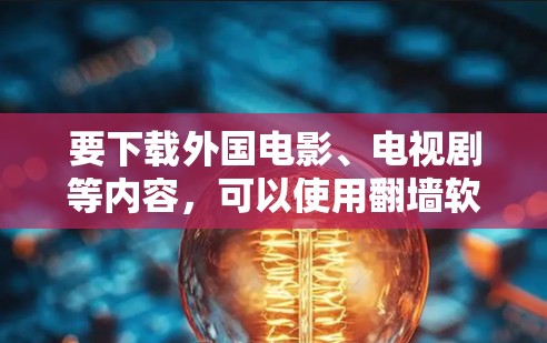 要下载外国电影、电视剧等内容，可以使用翻墙软件。以下是一些常见的翻墙软件及其使用方法
