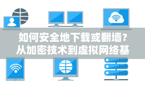 如何安全地下载或翻墙？从加密技术到虚拟网络基础设施的解决方案