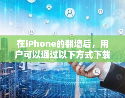 在iPhone的翻墙后，用户可以通过以下方式下载软件