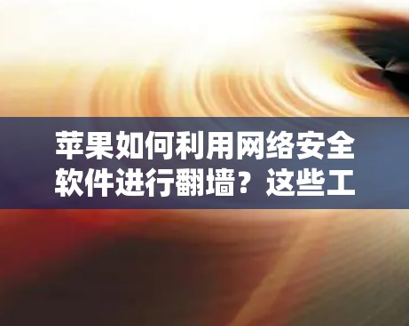 苹果如何利用网络安全软件进行翻墙？这些工具背后的技术 secrets