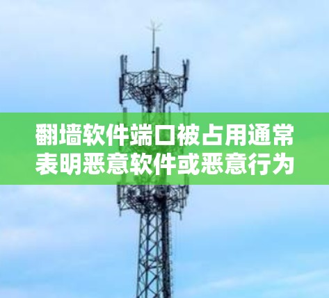 翻墙软件端口被占用通常表明恶意软件或恶意行为进入了翻墙软件的端口。以下是一些可能的原因和应对策略