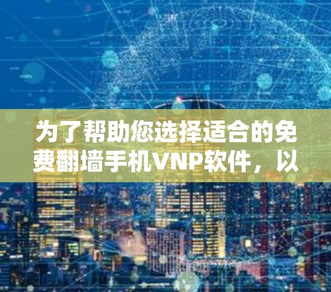 为了帮助您选择适合的免费翻墙手机VNP软件，以下是一些综合考虑的因素和推荐